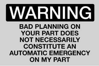 Sign: Warning. Bad planning on your part does not necessarily constitute an automatic emergency on my part